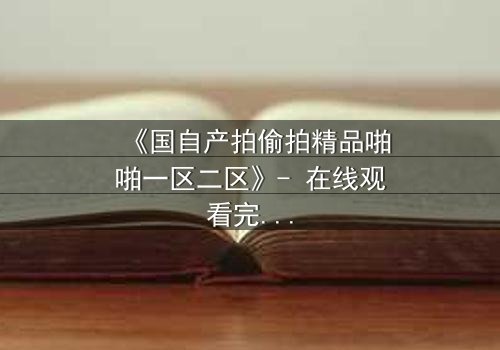 《国自产拍偷拍精品啪啪一区二区》- 在线观看完整无删 - 揭开隐秘镜头下的爱恨情仇