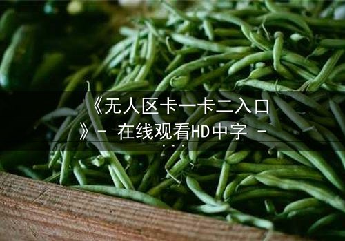 《无人区卡一卡二入口》- 在线观看HD中字 - 揭开隐藏的生存密码