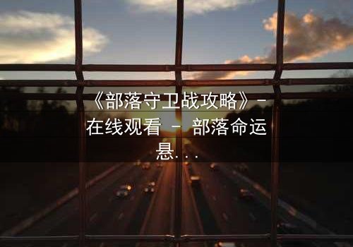 《部落守卫战攻略》- 在线观看 - 部落命运悬于一线,谁能扭转乾坤?