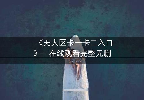《无人区卡一卡二入口》- 在线观看完整无删 - 揭秘隐藏的生存密码