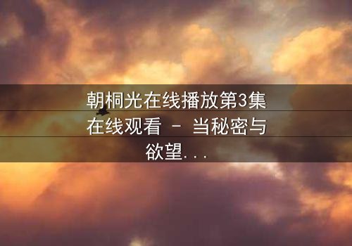 朝桐光在线播放第3集在线观看 - 当秘密与欲望交织,谁能全身而退?