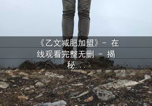 《乙文减肥加盟》- 在线观看完整无删 - 揭秘减肥背后的惊天秘密