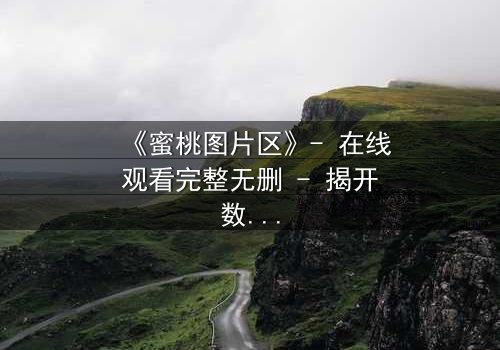 《蜜桃图片区》- 在线观看完整无删 - 揭开数字世界的致命诱惑