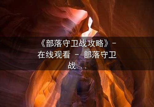 《部落守卫战攻略》- 在线观看 - 部落守卫战攻略:揭秘隐藏的生存密码