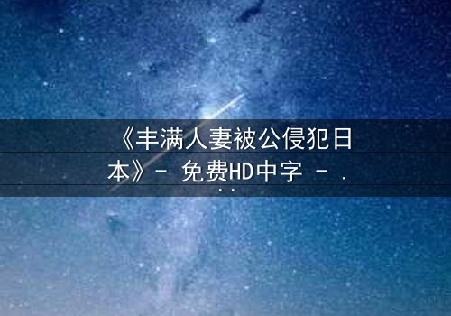 《丰满人妻被公侵犯日本》- 免费HD中字 - 第3集完整无删