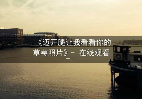 《迈开腿让我看看你的草莓照片》- 在线观看 - 揭开隐藏的甜蜜与背叛