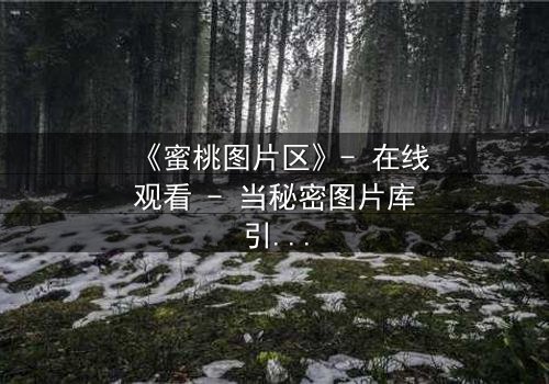《蜜桃图片区》- 在线观看 - 当秘密图片库引爆致命危机