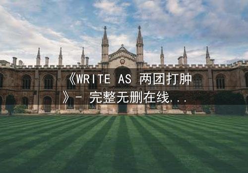《WRITE AS 两团打肿》- 完整无删在线观看 - 当写作成为生死赌局