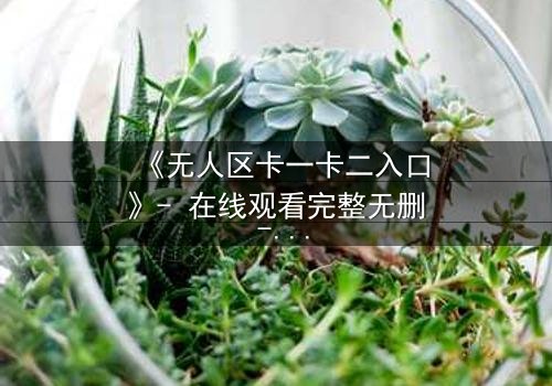《无人区卡一卡二入口》- 在线观看完整无删 - 揭开生存与背叛的终极谜题