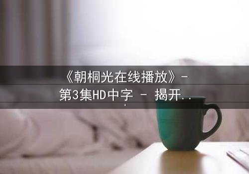 《朝桐光在线播放》- 第3集HD中字 - 揭开禁忌之恋的致命真相