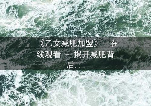 《乙文减肥加盟》- 在线观看 - 揭开减肥背后的致命秘密