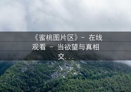 《蜜桃图片区》- 在线观看 - 当欲望与真相交织,谁能全身而退?