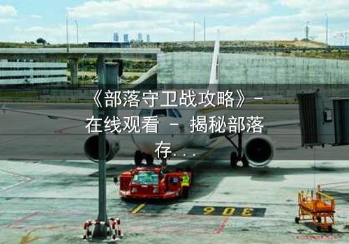 《部落守卫战攻略》- 在线观看 - 揭秘部落存亡的终极对决