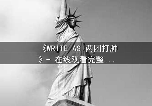 《WRITE AS 两团打肿》- 在线观看完整无删 - 当文字成为武器,真相与谎言在指尖燃烧