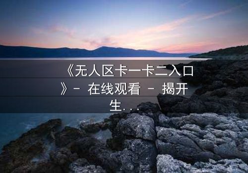 《无人区卡一卡二入口》- 在线观看 - 揭开生存与背叛的终极谜题