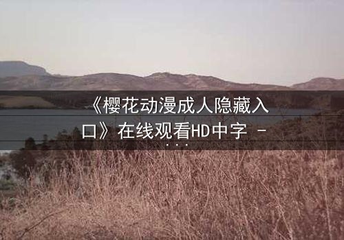 《樱花动漫成人隐藏入口》在线观看HD中字 - 揭开成人动漫的隐秘世界