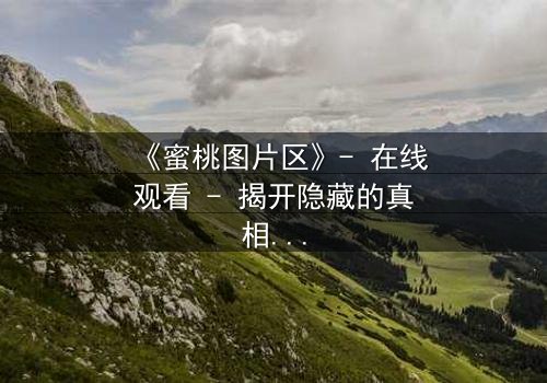 《蜜桃图片区》- 在线观看 - 揭开隐藏的真相,你敢点开吗?