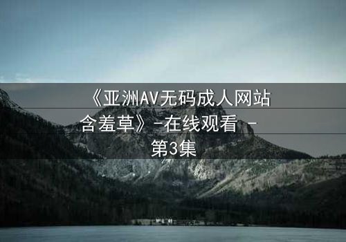 《亚洲AV无码成人网站含羞草》-在线观看 - 第3集