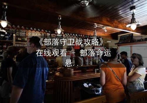 《部落守卫战攻略》- 在线观看 - 部落命运悬于一线,谁将扭转乾坤?