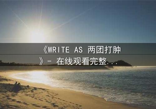 《WRITE AS 两团打肿》- 在线观看完整无删 - 当文字化为利刃,谁能全身而退?