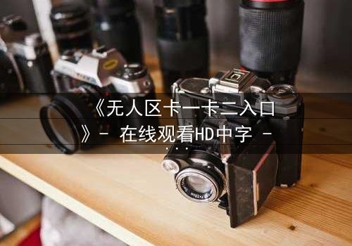 《无人区卡一卡二入口》- 在线观看HD中字 - 揭开生存与背叛的终极谜局