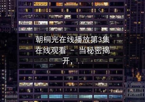 朝桐光在线播放第3集在线观看 - 当秘密揭开,命运如何抉择?
