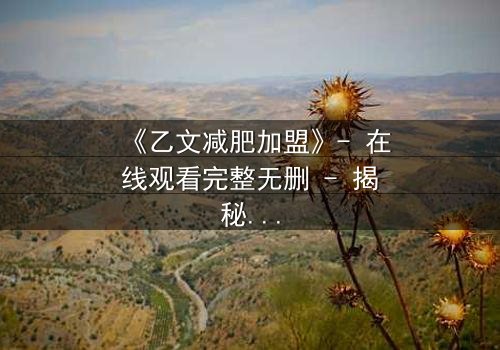 《乙文减肥加盟》- 在线观看完整无删 - 揭秘加盟背后的致命陷阱