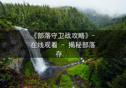 《部落守卫战攻略》- 在线观看 - 揭秘部落存亡的终极对决