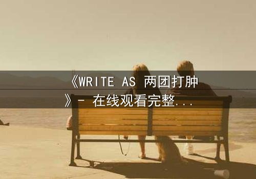 《WRITE AS 两团打肿》- 在线观看完整无删 - 当创作自由撞上现实枷锁,谁将赢得灵魂之战?