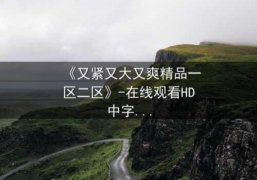 《又紧又大又爽精品一区二区》-在线观看HD中字 - 免费1080P超清完整无删