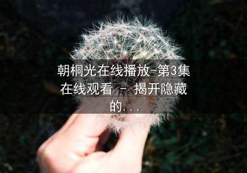 朝桐光在线播放-第3集在线观看 - 揭开隐藏的真相,你敢直面吗?