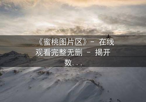 《蜜桃图片区》- 在线观看完整无删 - 揭开数字世界的致命诱惑