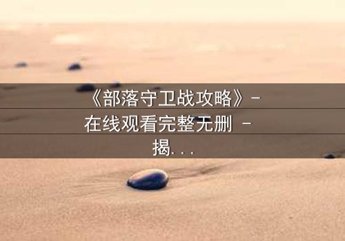 《部落守卫战攻略》- 在线观看完整无删 - 揭秘部落存亡的终极秘密
