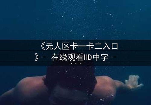《无人区卡一卡二入口》- 在线观看HD中字 - 揭开生存与背叛的终极谜局