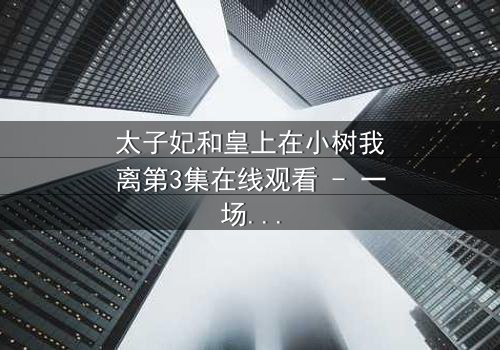 太子妃和皇上在小树我离第3集在线观看 - 一场宫廷禁忌之恋的惊天秘密