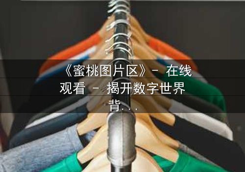 《蜜桃图片区》- 在线观看 - 揭开数字世界背后的致命秘密