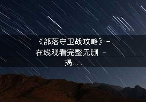 《部落守卫战攻略》- 在线观看完整无删 - 揭秘部落存亡的终极抉择