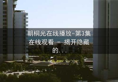 朝桐光在线播放-第3集在线观看 - 揭开隐藏的真相,你敢直面吗?