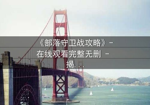 《部落守卫战攻略》- 在线观看完整无删 - 揭秘部落存亡的终极秘密