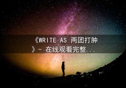 《WRITE AS 两团打肿》- 在线观看完整无删 - 当写作成为生死对决