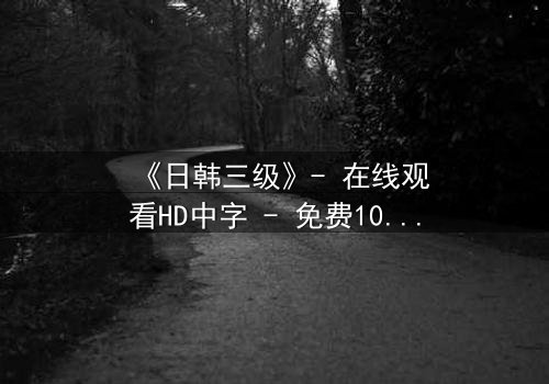 《日韩三级》- 在线观看HD中字 - 免费1080P超清完整无删