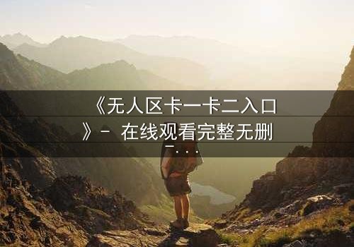 《无人区卡一卡二入口》- 在线观看完整无删 - 探索人性的终极考验