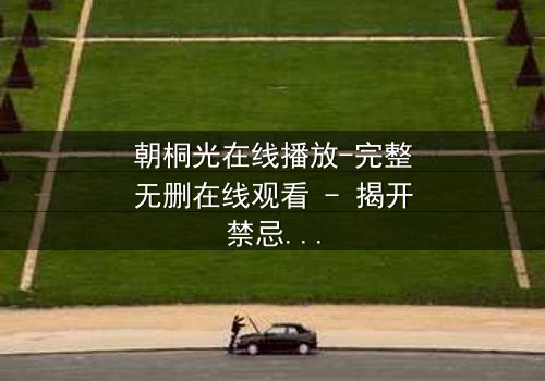 朝桐光在线播放-完整无删在线观看 - 揭开禁忌之恋背后的惊天秘密