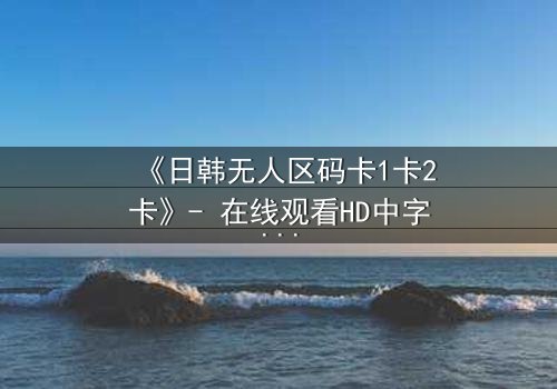 《日韩无人区码卡1卡2卡》- 在线观看HD中字 - 当代码成为生存的唯一钥匙