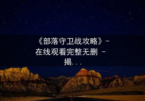 《部落守卫战攻略》- 在线观看完整无删 - 揭秘部落存亡的终极抉择