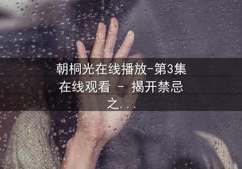 朝桐光在线播放-第3集在线观看 - 揭开禁忌之恋的终极谜团