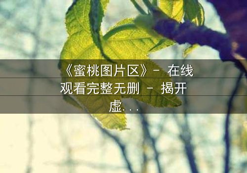 《蜜桃图片区》- 在线观看完整无删 - 揭开虚拟世界的致命诱惑