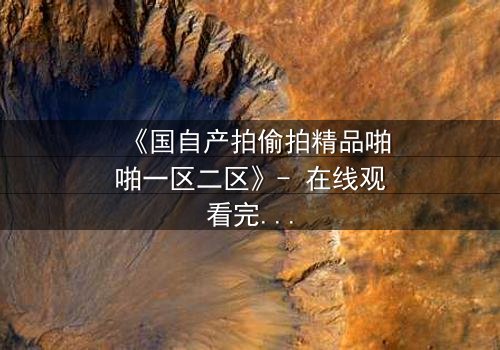 《国自产拍偷拍精品啪啪一区二区》- 在线观看完整无删 - 当偷拍者反成猎物,谁在幕后操控一切?