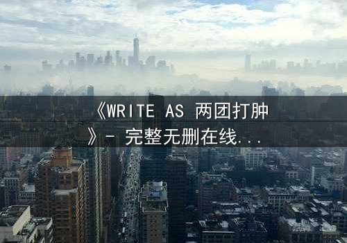 《WRITE AS 两团打肿》- 完整无删在线观看 - 当创作自由遭遇暴力封杀