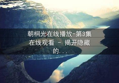 朝桐光在线播放-第3集在线观看 - 揭开隐藏的真相,你敢直面吗?